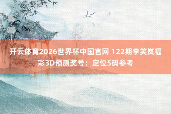 开云体育2026世界杯中国官网 122期李笑岚福彩3D预测奖号：定位5码参考