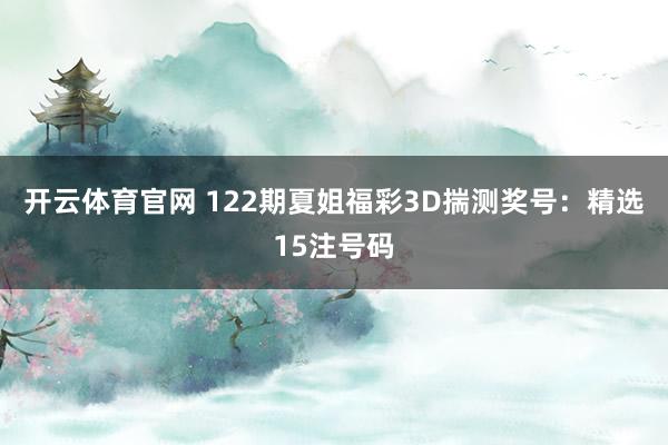 开云体育官网 122期夏姐福彩3D揣测奖号：精选15注号码