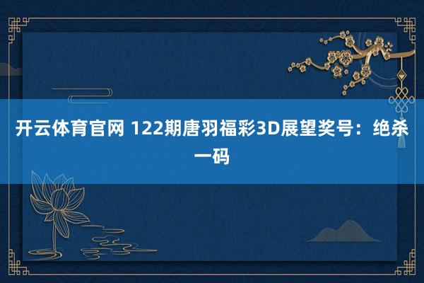 开云体育官网 122期唐羽福彩3D展望奖号：绝杀一码