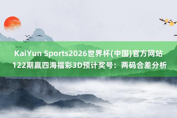 KaiYun Sports2026世界杯(中国)官方网站 122期赢四海福彩3D预计奖号：两码合差分析