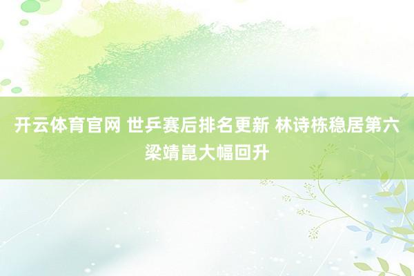 开云体育官网 世乒赛后排名更新 林诗栋稳居第六梁靖崑大幅回升