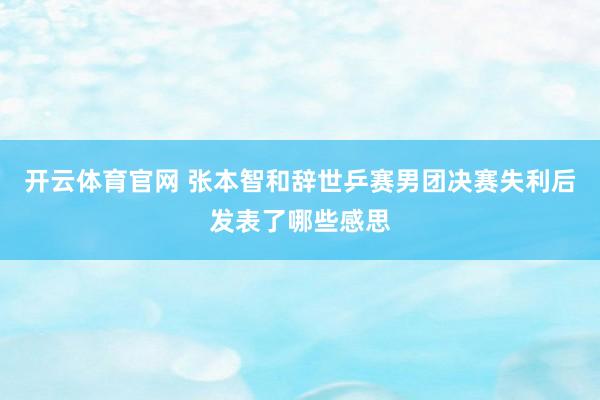 开云体育官网 张本智和辞世乒赛男团决赛失利后发表了哪些感思
