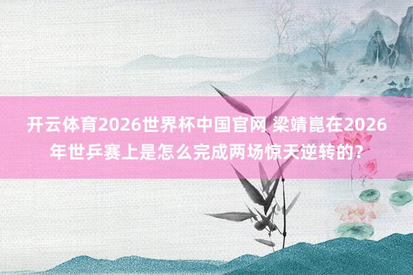 开云体育2026世界杯中国官网 梁靖崑在2026年世乒赛上是怎么完成两场惊天逆转的？