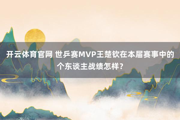 开云体育官网 世乒赛MVP王楚钦在本届赛事中的个东谈主战绩怎样？