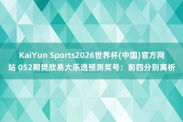 KaiYun Sports2026世界杯(中国)官方网站 052期樊欣易大乐透预测奖号：前四分别离析