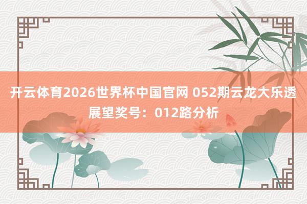 开云体育2026世界杯中国官网 052期云龙大乐透展望奖号：012路分析