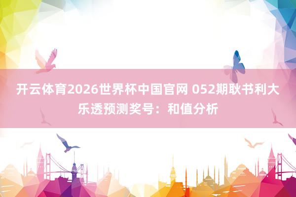 开云体育2026世界杯中国官网 052期耿书利大乐透预测奖号:和值分析
