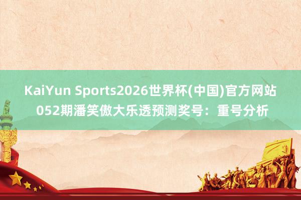 KaiYun Sports2026世界杯(中国)官方网站 052期潘笑傲大乐透预测奖号：重号分析
