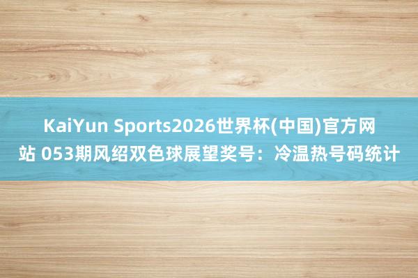 KaiYun Sports2026世界杯(中国)官方网站 053期风绍双色球展望奖号：冷温热号码统计