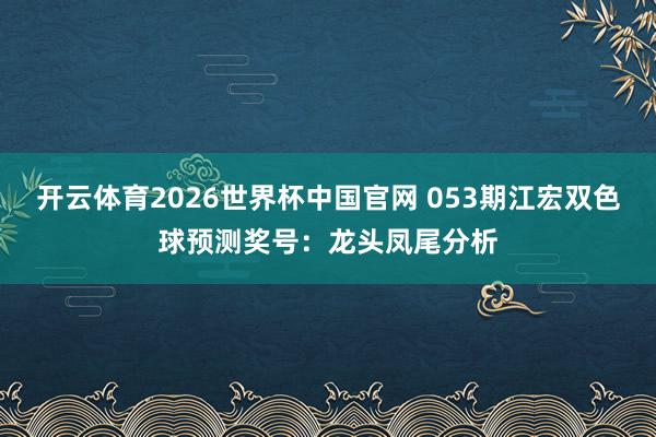 开云体育2026世界杯中国官网 053期江宏双色球预测奖号:龙头凤尾分析