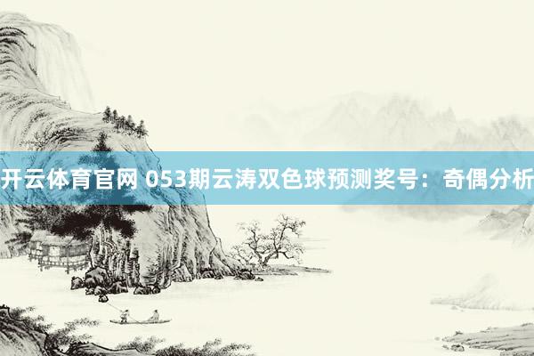 开云体育官网 053期云涛双色球预测奖号:奇偶分析