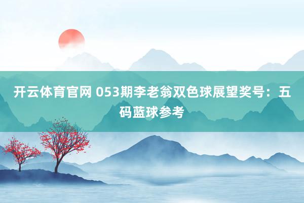 开云体育官网 053期李老翁双色球展望奖号：五码蓝球参考