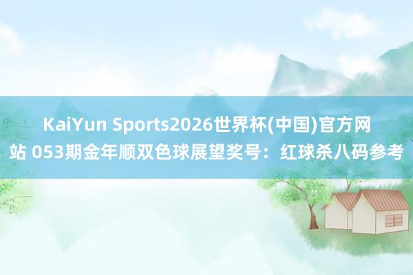 KaiYun Sports2026世界杯(中国)官方网站 053期金年顺双色球展望奖号：红球杀八码参考