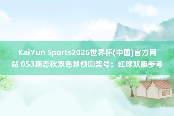 KaiYun Sports2026世界杯(中国)官方网站 053期恋秋双色球预测奖号：红球双胆参考