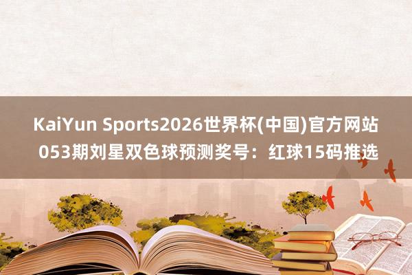 KaiYun Sports2026世界杯(中国)官方网站 053期刘星双色球预测奖号：红球15码推选
