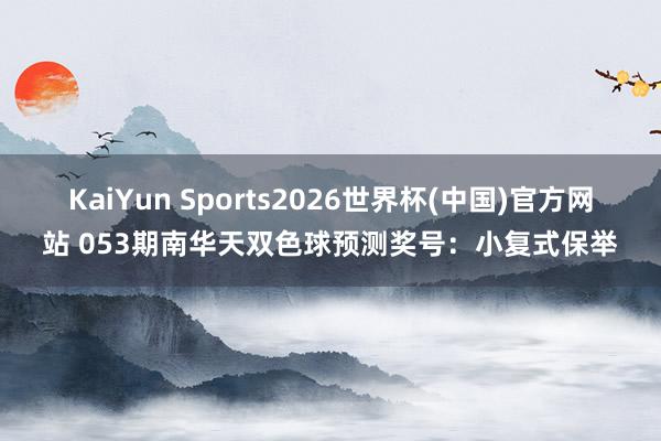 KaiYun Sports2026世界杯(中国)官方网站 053期南华天双色球预测奖号：小复式保举