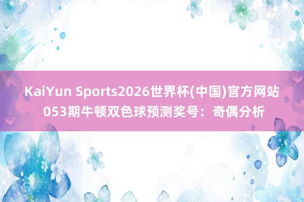 KaiYun Sports2026世界杯(中国)官方网站 053期牛顿双色球预测奖号：奇偶分析