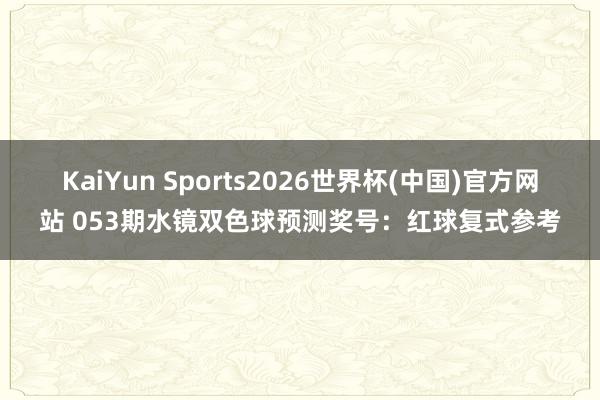 KaiYun Sports2026世界杯(中国)官方网站 053期水镜双色球预测奖号：红球复式参考