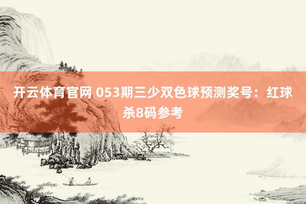 开云体育官网 053期三少双色球预测奖号：红球杀8码参考