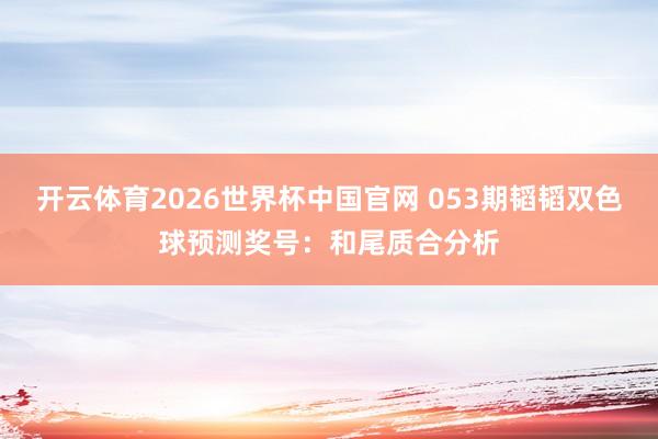 开云体育2026世界杯中国官网 053期韬韬双色球预测奖号:和尾质合分析