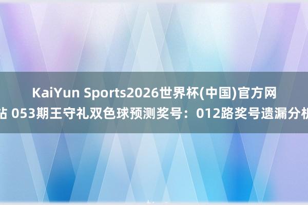 KaiYun Sports2026世界杯(中国)官方网站 053期王守礼双色球预测奖号：012路奖号遗漏分析