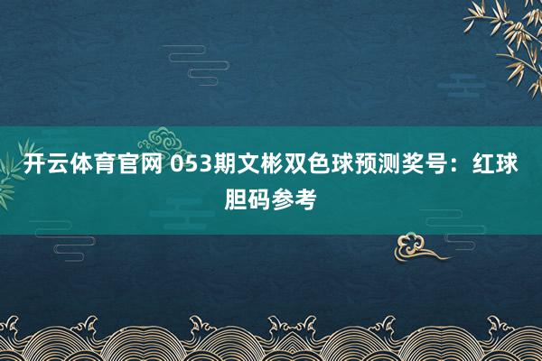开云体育官网 053期文彬双色球预测奖号：红球胆码参考