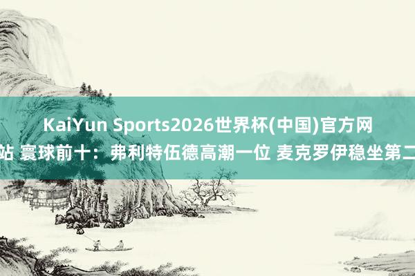 KaiYun Sports2026世界杯(中国)官方网站 寰球前十：弗利特伍德高潮一位 麦克罗伊稳坐第二