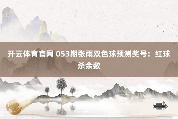 开云体育官网 053期张雨双色球预测奖号:红球杀余数