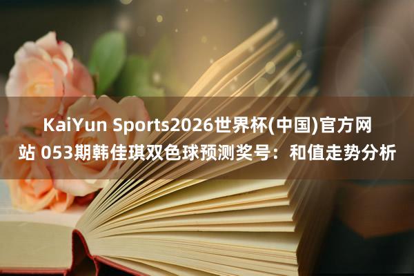 KaiYun Sports2026世界杯(中国)官方网站 053期韩佳琪双色球预测奖号:和值走势分析