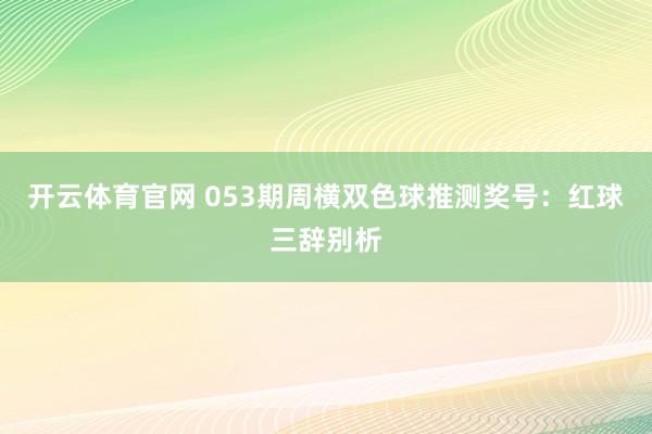 开云体育官网 053期周横双色球推测奖号:红球三辞别析