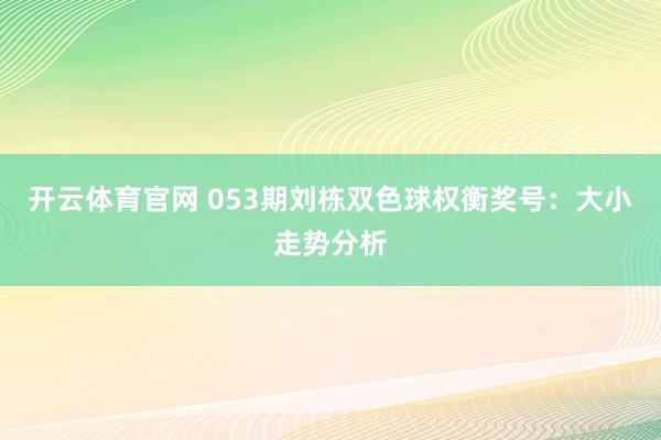 开云体育官网 053期刘栋双色球权衡奖号：大小走势分析