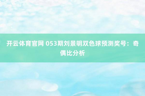 开云体育官网 053期刘景明双色球预测奖号:奇偶比分析