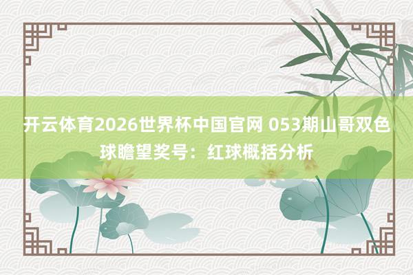 开云体育2026世界杯中国官网 053期山哥双色球瞻望奖号：红球概括分析