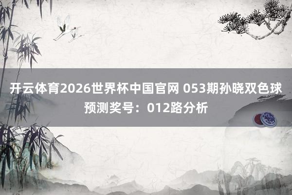 开云体育2026世界杯中国官网 053期孙晓双色球预测奖号：012路分析