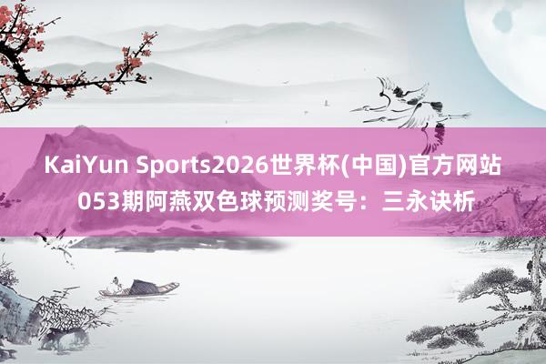 KaiYun Sports2026世界杯(中国)官方网站 053期阿燕双色球预测奖号：三永诀析