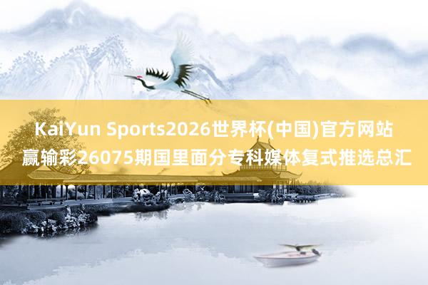 KaiYun Sports2026世界杯(中国)官方网站 赢输彩26075期国里面分专科媒体复式推选总汇