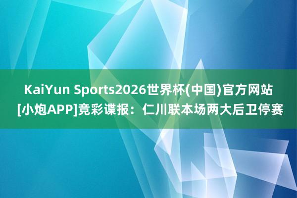 KaiYun Sports2026世界杯(中国)官方网站 [小炮APP]竞彩谍报：仁川联本场两大后卫停赛