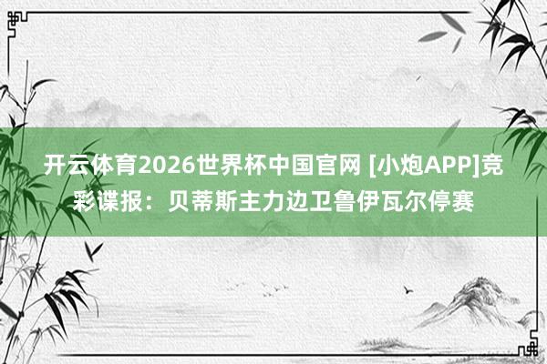 开云体育2026世界杯中国官网 [小炮APP]竞彩谍报：贝蒂斯主力边卫鲁伊瓦尔停赛