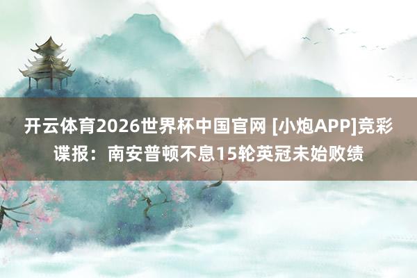 开云体育2026世界杯中国官网 [小炮APP]竞彩谍报：南安普顿不息15轮英冠未始败绩