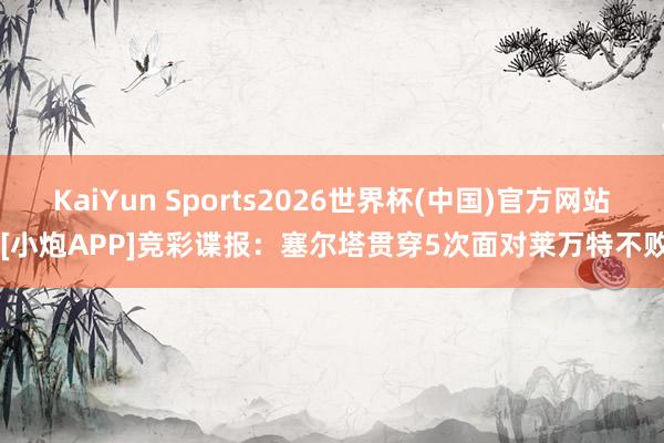 KaiYun Sports2026世界杯(中国)官方网站 [小炮APP]竞彩谍报：塞尔塔贯穿5次面对莱万特不败