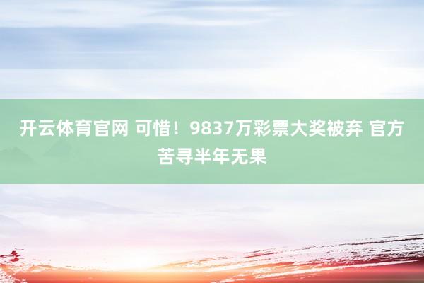 开云体育官网 可惜！9837万彩票大奖被弃 官方苦寻半年无果