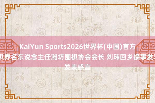 KaiYun Sports2026世界杯(中国)官方网站 棋界名东说念主任潍坊围棋协会会长 刘玮回乡接事发表感言