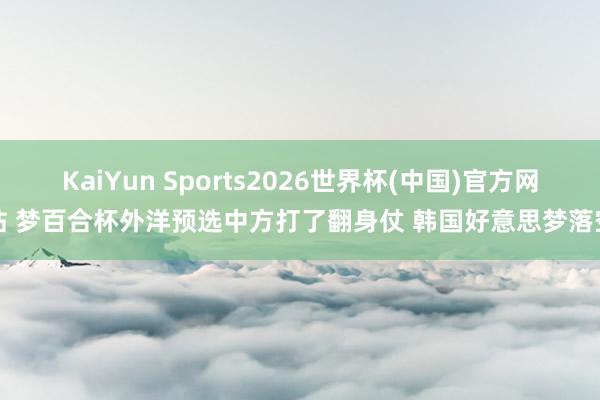 KaiYun Sports2026世界杯(中国)官方网站 梦百合杯外洋预选中方打了翻身仗 韩国好意思梦落空