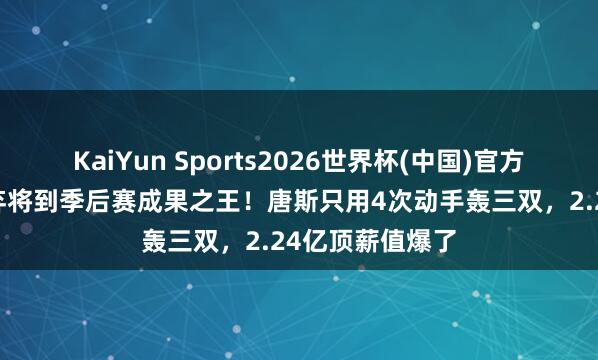KaiYun Sports2026世界杯(中国)官方网站 从丛林狼弃将到季后赛成果之王!唐斯只用4次动手轰三双,2.24亿顶薪值爆了