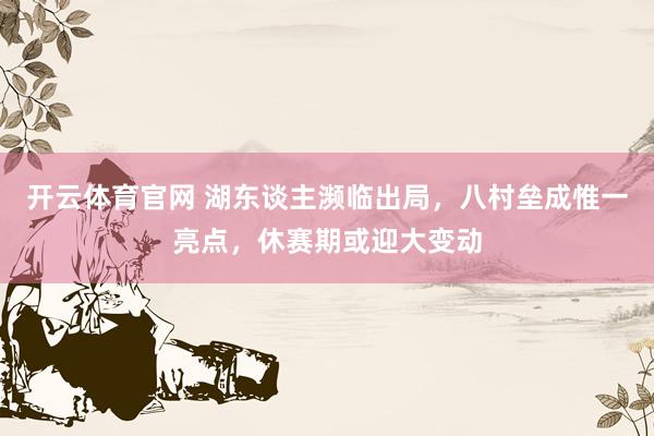 开云体育官网 湖东谈主濒临出局，八村垒成惟一亮点，休赛期或迎大变动