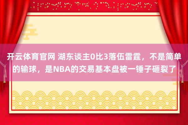开云体育官网 湖东谈主0比3落伍雷霆，不是简单的输球，是NBA的交易基本盘被一锤子砸裂了