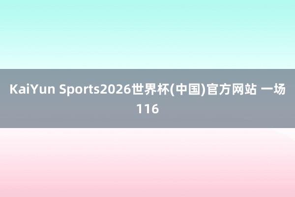 KaiYun Sports2026世界杯(中国)官方网站 一场116
