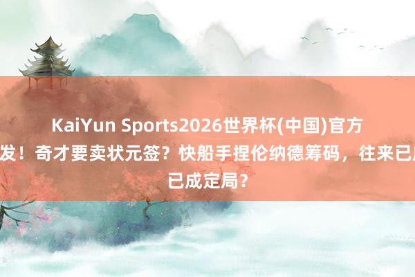KaiYun Sports2026世界杯(中国)官方网站 突发!奇才要卖状元签?快船手捏伦纳德筹码,往来已成定局?
