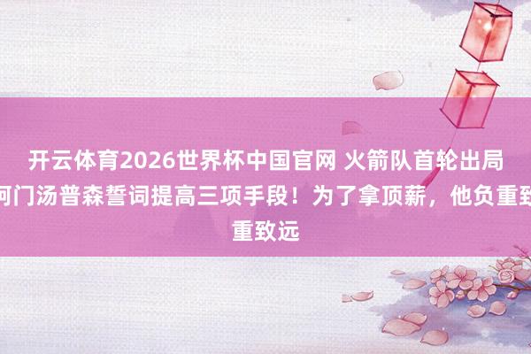 开云体育2026世界杯中国官网 火箭队首轮出局，阿门汤普森誓词提高三项手段！为了拿顶薪，他负重致远