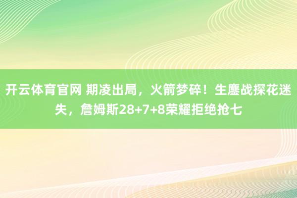 开云体育官网 期凌出局，火箭梦碎！生鏖战探花迷失，詹姆斯28+7+8荣耀拒绝抢七